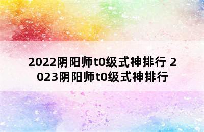 2022阴阳师t0级式神排行 2023阴阳师t0级式神排行